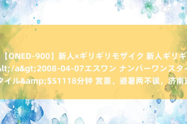 【ONED-900】新人×ギリギリモザイク 新人ギリギリモザイク Ami</a>2008-04-07エスワン ナンバーワンスタイル&$S1118分钟 赏景、避暑两不误，济南这处山水秘境宛如“自然空调”