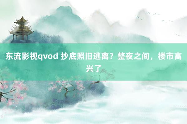 东流影视qvod 抄底照旧逃离？整夜之间，楼市高兴了