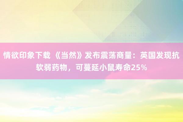 情欲印象下载 《当然》发布震荡商量：英国发现抗软弱药物，可蔓延小鼠寿命25%