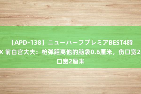 【APD-138】ニューハーフプレミアBEST4時間DX 前白宫大夫：枪弹距离他的脑袋0.6厘米，伤口宽2厘米