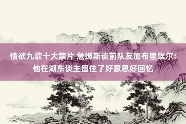 情欲九歌十大禁片 詹姆斯谈前队友加布里埃尔：他在湖东谈主留住了好意思好回忆