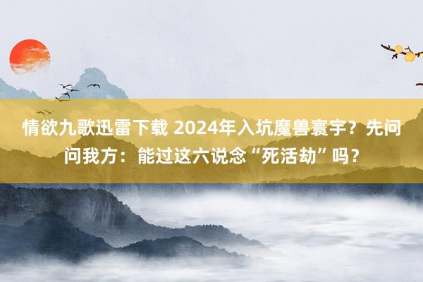 情欲九歌迅雷下载 2024年入坑魔兽寰宇？先问问我方：能过这六说念“死活劫”吗？