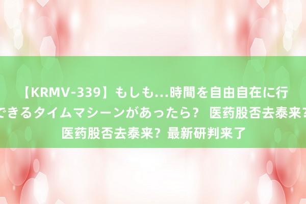 【KRMV-339】もしも…時間を自由自在に行ったり来たりできるタイムマシーンがあったら？ 医药股否去泰来？最新研判来了
