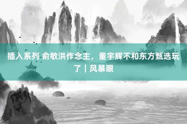 插入系列 俞敏洪作念主，董宇辉不和东方甄选玩了｜风暴眼