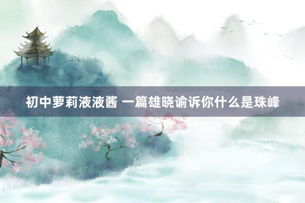 初中萝莉液液酱 一篇雄晓谕诉你什么是珠峰