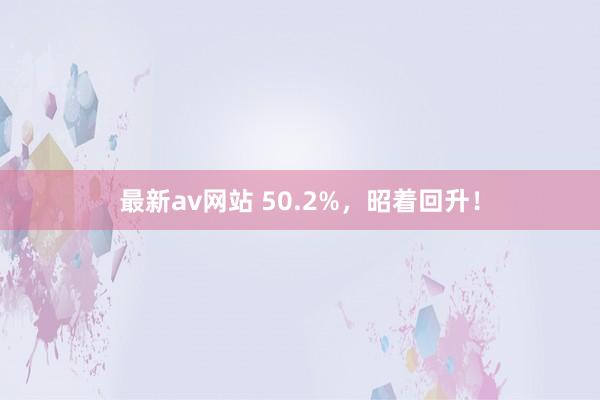 最新av网站 50.2%，昭着回升！