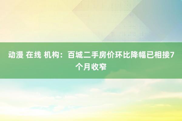 动漫 在线 机构：百城二手房价环比降幅已相接7个月收窄