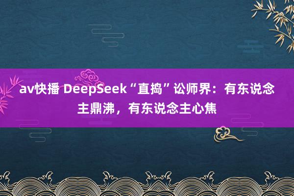 av快播 DeepSeek“直捣”讼师界：有东说念主鼎沸，有