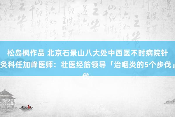 松岛枫作品 北京石景山八大处中西医不时病院针灸科任加峰医师：