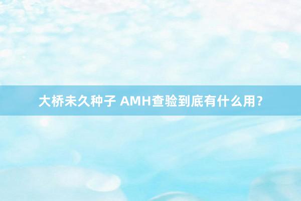 大桥未久种子 AMH查验到底有什么用？