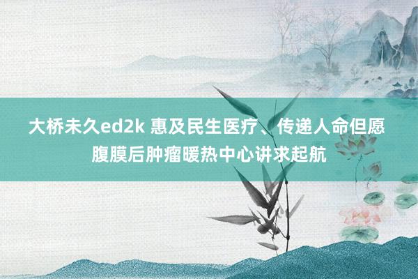 大桥未久ed2k 惠及民生医疗、传递人命但愿 腹膜后肿瘤暖热中心讲求起航