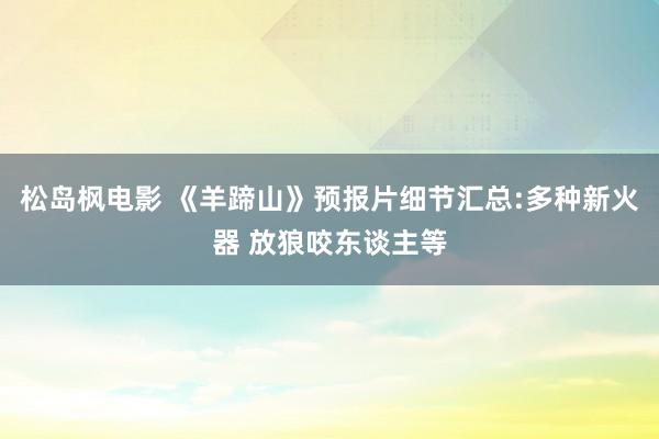 松岛枫电影 《羊蹄山》预报片细节汇总:多种新火器 放狼咬东谈主等