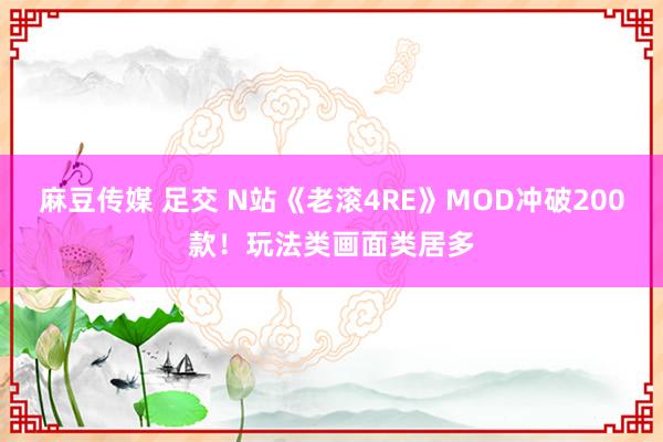 麻豆传媒 足交 N站《老滚4RE》MOD冲破200款！玩法类画面类居多