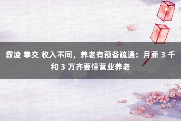 霸凌 拳交 收入不同，养老有预备疏通：月薪 3 千和 3 万