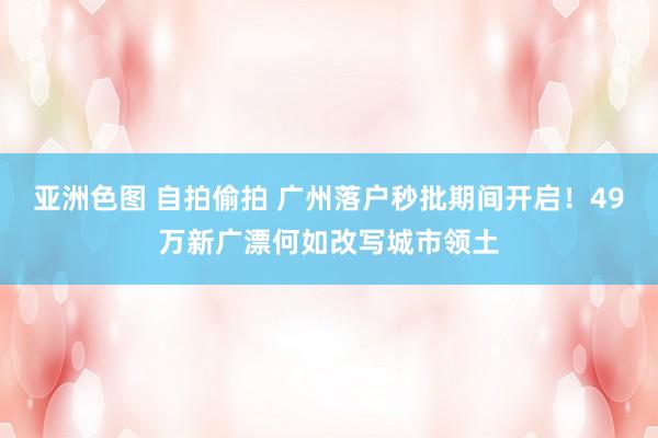 亚洲色图 自拍偷拍 广州落户秒批期间开启！49万新广漂何如改