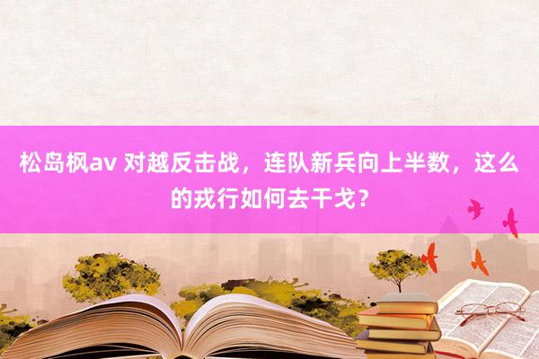 松岛枫av 对越反击战，连队新兵向上半数，这么的戎行如何去干