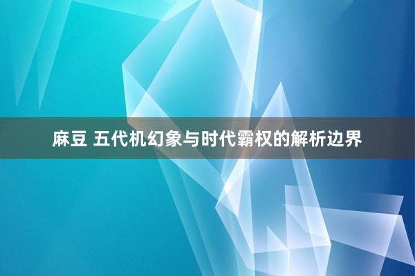 麻豆 五代机幻象与时代霸权的解析边界