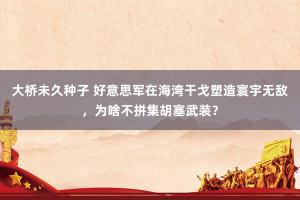 大桥未久种子 好意思军在海湾干戈塑造寰宇无敌，为啥不拼集胡塞武装？