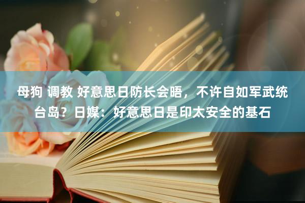 母狗 调教 好意思日防长会晤，不许自如军武统台岛？日媒：好意