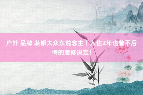 户外 品牌 装修大众东说念主｜入住2年也曾不后悔的装修决定！