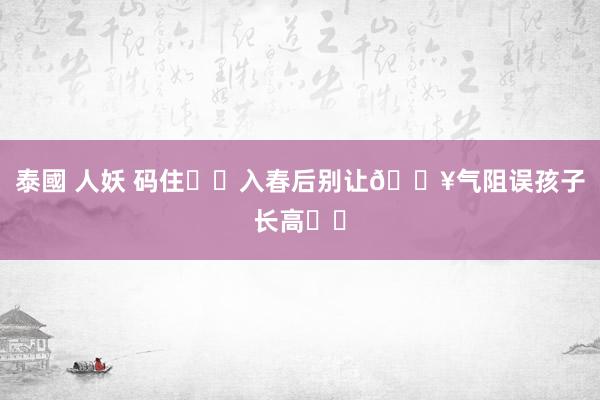 泰國 人妖 码住❗️入春后别让🔥气阻误孩子长高⚠️