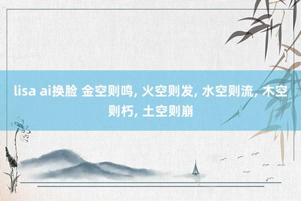 lisa ai换脸 金空则鸣, 火空则发, 水空则流, 木空
