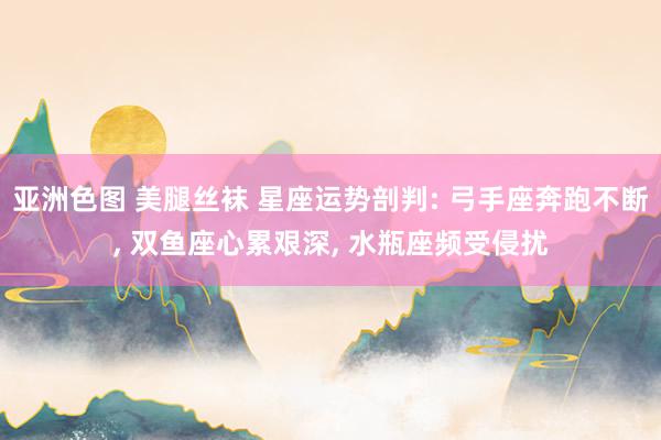亚洲色图 美腿丝袜 星座运势剖判: 弓手座奔跑不断, 双鱼座
