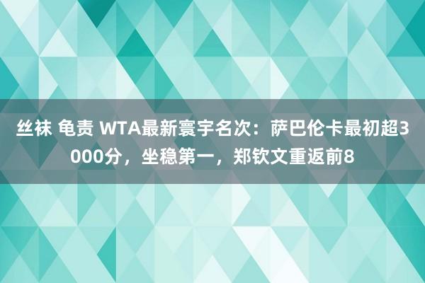 丝袜 龟责 WTA最新寰宇名次：萨巴伦卡最初超3000分，坐稳第一，郑钦文重返前8