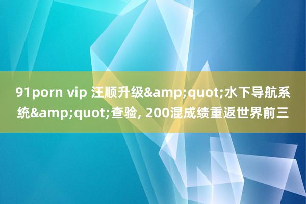 91porn vip 汪顺升级&quot;水下导航系统&quot;查验， 200混成绩重返世界前三