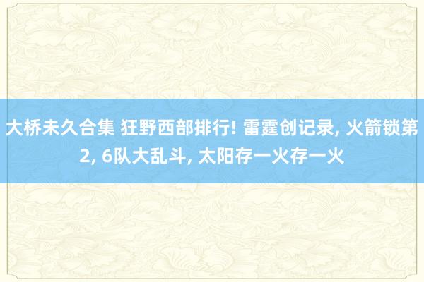 大桥未久合集 狂野西部排行! 雷霆创记录, 火箭锁第2, 6