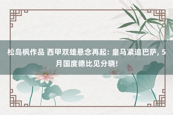 松岛枫作品 西甲双雄悬念再起: 皇马紧追巴萨, 5月国度德比