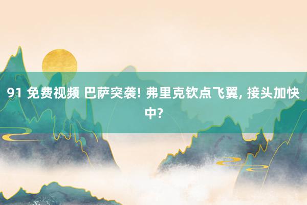 91 免费视频 巴萨突袭! 弗里克钦点飞翼, 接头加快中?