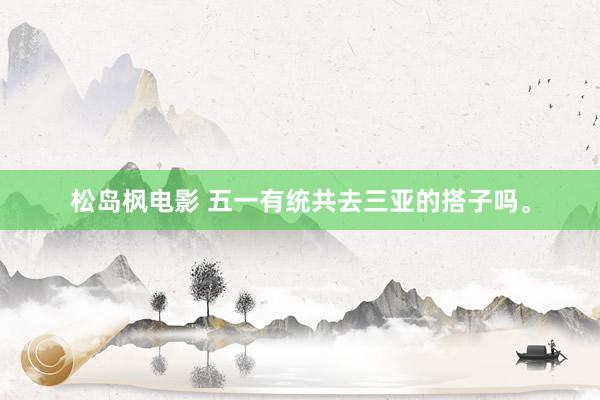 松岛枫电影 五一有统共去三亚的搭子吗。
