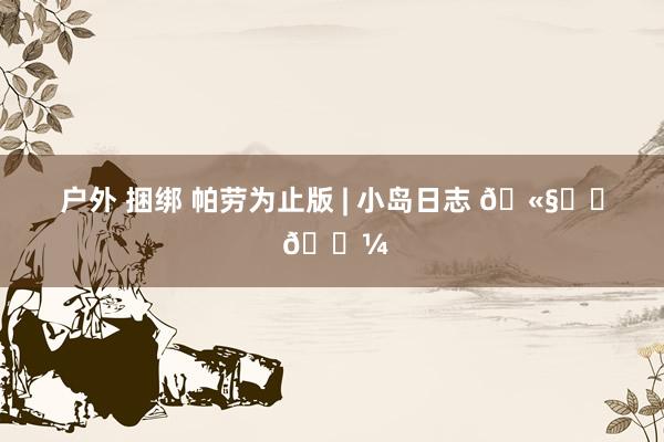 户外 捆绑 帕劳为止版 | 小岛日志 🫧⊹⋰ 𓇼