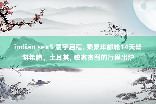 indian sex5 寰宇启程, 乘豪华邮轮14天畅游希腊