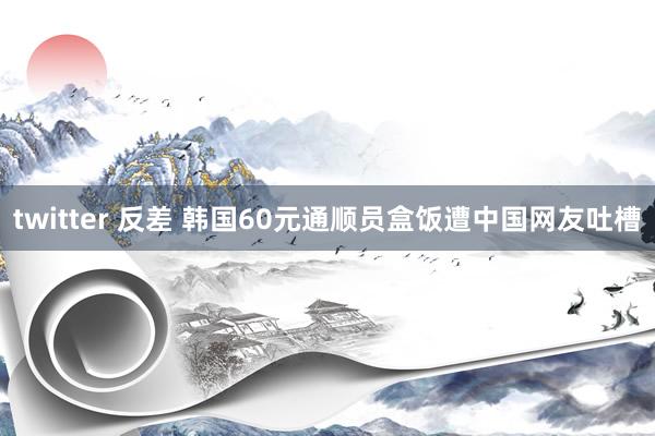twitter 反差 韩国60元通顺员盒饭遭中国网友吐槽