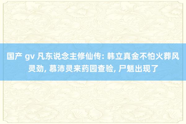国产 gv 凡东说念主修仙传: 韩立真金不怕火葬风灵劲, 慕
