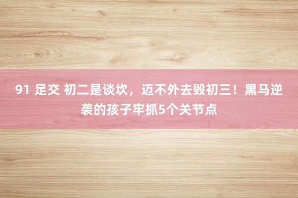 91 足交 初二是谈坎，迈不外去毁初三！黑马逆袭的孩子牢抓5