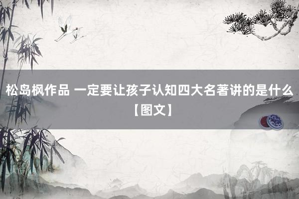 松岛枫作品 一定要让孩子认知四大名著讲的是什么【图文】