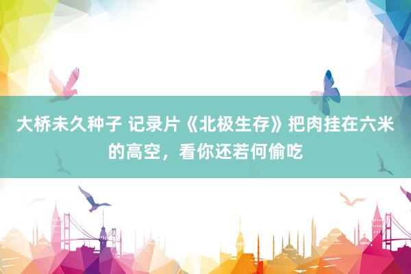 大桥未久种子 记录片《北极生存》把肉挂在六米的高空，看你还若