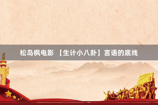 松岛枫电影 【生计小八卦】言语的底线