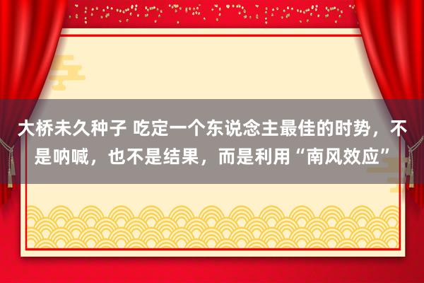 大桥未久种子 吃定一个东说念主最佳的时势，不是呐喊，也不是结果，而是利用“南风效应”