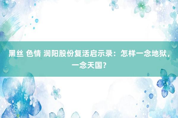 黑丝 色情 润阳股份复活启示录：怎样一念地狱，一念天国？