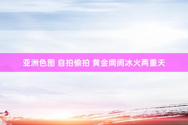 亚洲色图 自拍偷拍 黄金阛阓冰火两重天
