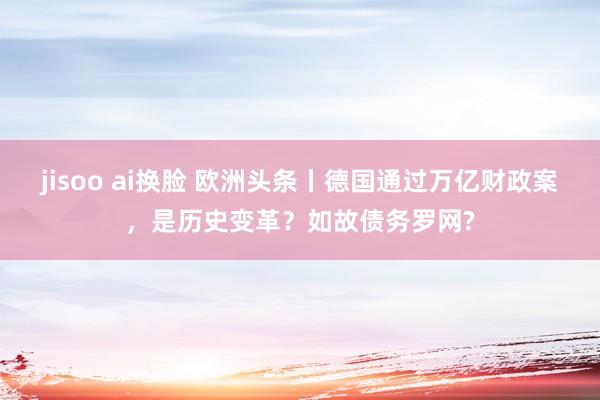 jisoo ai换脸 欧洲头条丨德国通过万亿财政案，是历史变