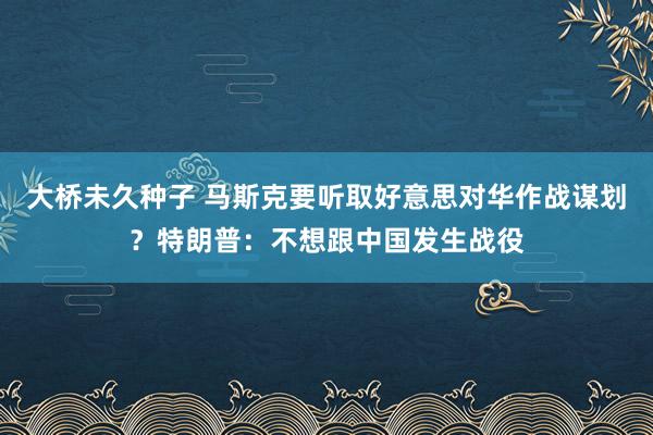 大桥未久种子 马斯克要听取好意思对华作战谋划？特朗普：不想跟